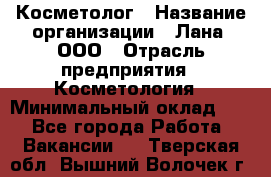 Косметолог › Название организации ­ Лана, ООО › Отрасль предприятия ­ Косметология › Минимальный оклад ­ 1 - Все города Работа » Вакансии   . Тверская обл.,Вышний Волочек г.